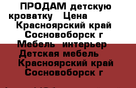 ПРОДАМ детскую кроватку › Цена ­ 4 000 - Красноярский край, Сосновоборск г. Мебель, интерьер » Детская мебель   . Красноярский край,Сосновоборск г.